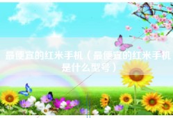最便宜的红米手机（最便宜的红米手机是什么型号）