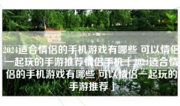 2024适合情侣的手机游戏有哪些 可以情侣一起玩的手游推荐情侣手机「2024适合情侣的手机游戏有哪些 可以情侣一起玩的手游推荐」