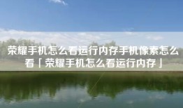 荣耀手机怎么看运行内存手机像素怎么看「荣耀手机怎么看运行内存」