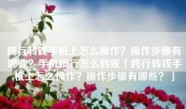 跨行转钱手机上怎么操作？操作步骤有哪些？手机银行怎么转账「跨行转钱手机上怎么操作？操作步骤有哪些？」