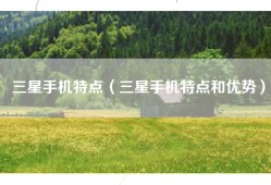 三星手机特点（三星手机特点和优势）