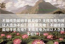 不插线也能给手机充电？无线充电为何让人念念不忘？给手机充电「不插线也能给手机充电？无线充电为何让人念念不忘？」