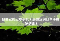 最便宜的安卓手机（最便宜的安卓手机多少钱）