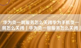 华为负一屏服务怎么关闭华为手机负一屏怎么关闭「华为负一屏服务怎么关闭」