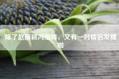 除了赵丽颖冯绍峰，又有一对情侣发糖啦