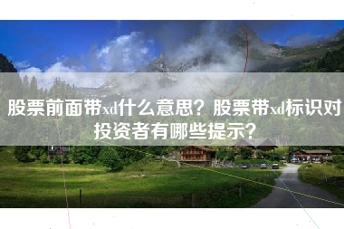 股票前面带xd什么意思？股票带xd标识对投资者有哪些提示？