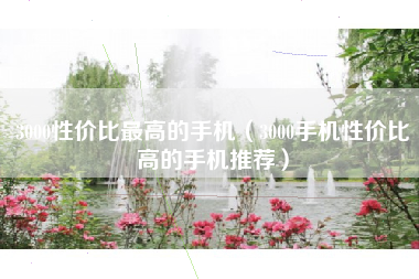3000性价比最高的手机（3000手机性价比高的手机推荐）