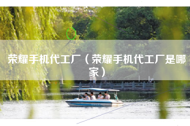 荣耀手机代工厂（荣耀手机代工厂是哪家）