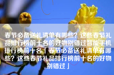 春节必备送礼清单有哪些？这些春节礼品排行榜前十名的好物别错过智能手机排行榜前十名「春节必备送礼清单有哪些？这些春节礼品排行榜前十名的好物别错过」