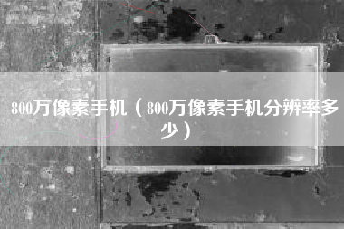 800万像素手机（800万像素手机分辨率多少）