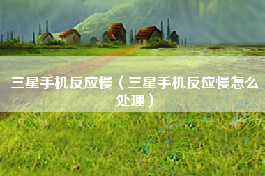 三星手机反应慢（三星手机反应慢怎么处理）
