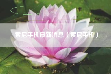 索尼手机最新消息（索尼手机）