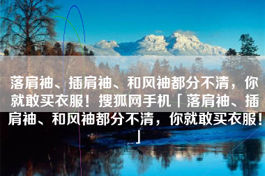 落肩袖、插肩袖、和风袖都分不清，你就敢买衣服！搜狐网手机「落肩袖、插肩袖、和风袖都分不清，你就敢买衣服！」