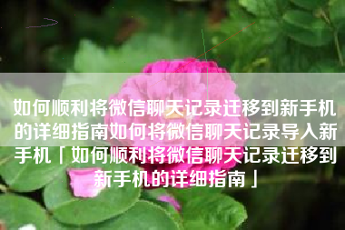 如何顺利将微信聊天记录迁移到新手机的详细指南如何将微信聊天记录导入新手机「如何顺利将微信聊天记录迁移到新手机的详细指南」