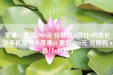 苹果6S 售价3980元 分期购 0首付0利息长沙手机报价「苹果6S 售价3980元 分期购 0首付0利息」