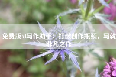 免费版AI写作助手：打破创作瓶颈，写就非凡之作